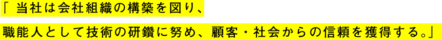 当社は会社組織の構築を図り、職能人として技術の研鑽に努め、顧客・会社からの信頼を獲得する。